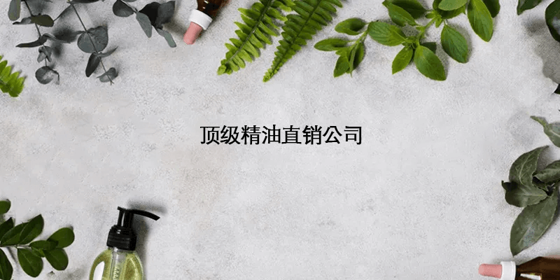 2026年精油直销公司排名与行业领先企业分析